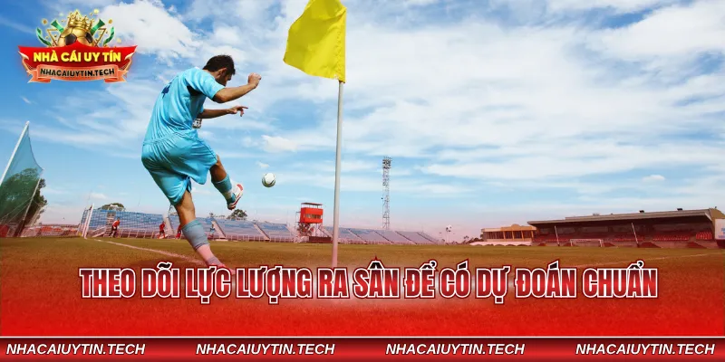 Theo dõi lực lượng ra sân để có dự đoán chuẩn